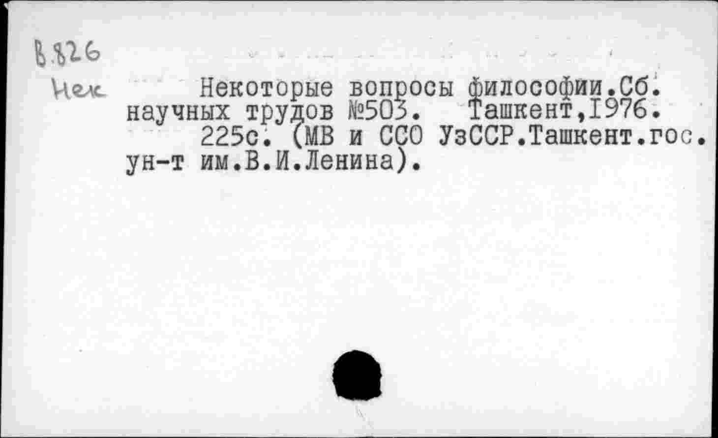 ﻿Игь < - .................... -	- , -
Челе Некоторые вопросы философии.Сб. научных трудов №503. Ташкент,1976.
225с. (МВ и ССО УзССР.Ташкент.гос ун-т им.В.И.Ленина).